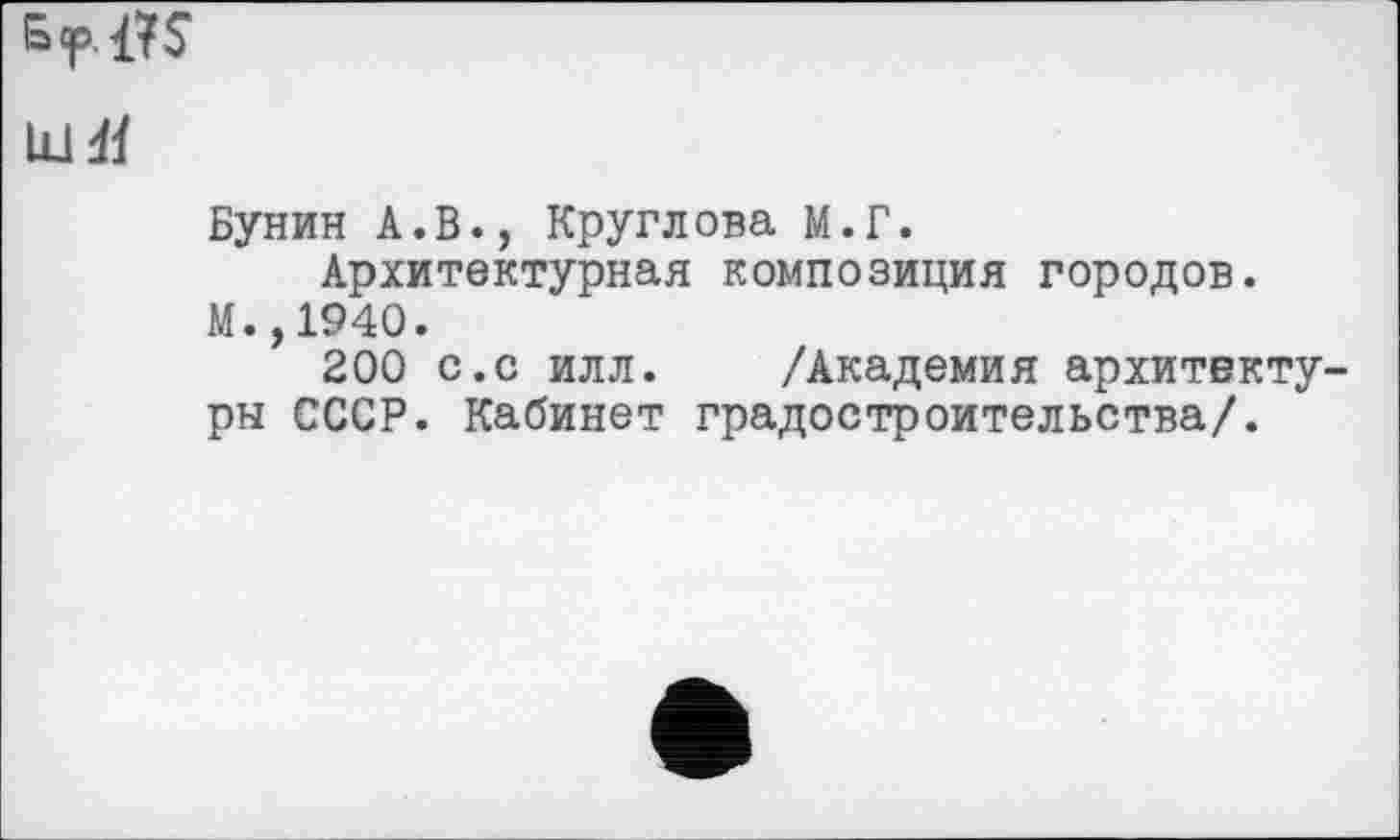 ﻿
U14Ï
Бунин А.В., Круглова М.Г.
Архитектурная композиция городов.
М.,1940.
200 с.с илл. /Академия архитектуры СССР. Кабинет градостроительства/.